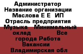 Администратор › Название организации ­ Маслова Е Е, ИП › Отрасль предприятия ­ Музыка › Минимальный оклад ­ 20 000 - Все города Работа » Вакансии   . Владимирская обл.,Владимир г.